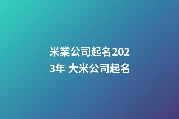 米業公司起名2023年 大米公司起名-第1張-公司起名-玄機派